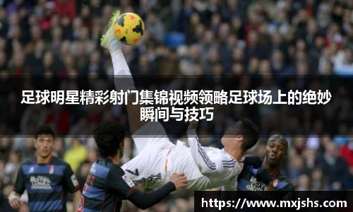 足球明星精彩射门集锦视频领略足球场上的绝妙瞬间与技巧