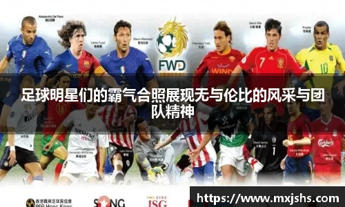 足球明星们的霸气合照展现无与伦比的风采与团队精神