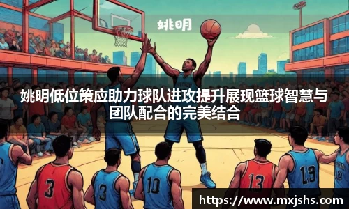 姚明低位策应助力球队进攻提升展现篮球智慧与团队配合的完美结合