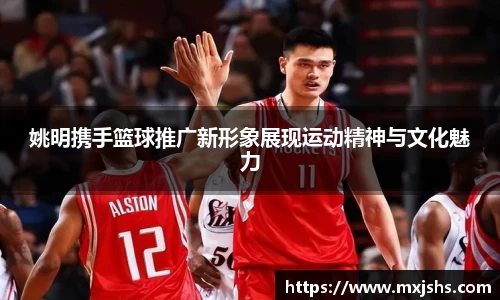 姚明携手篮球推广新形象展现运动精神与文化魅力