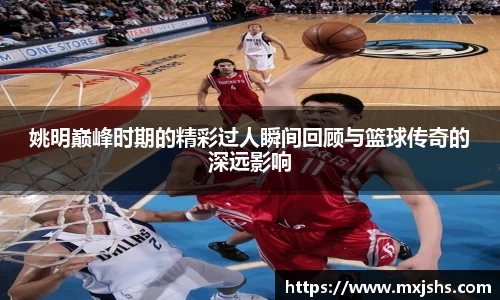 姚明巅峰时期的精彩过人瞬间回顾与篮球传奇的深远影响