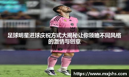 足球明星进球庆祝方式大揭秘让你领略不同风格的激情与创意