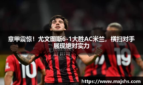 意甲震惊！尤文图斯6-1大胜AC米兰，横扫对手展现绝对实力