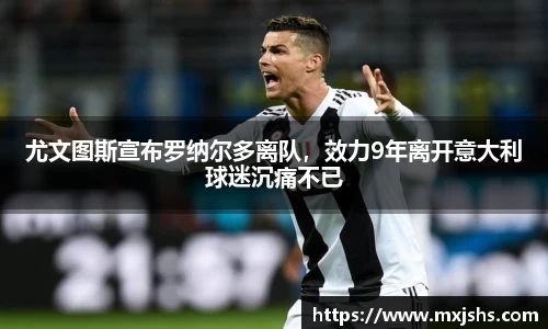 尤文图斯宣布罗纳尔多离队，效力9年离开意大利球迷沉痛不已