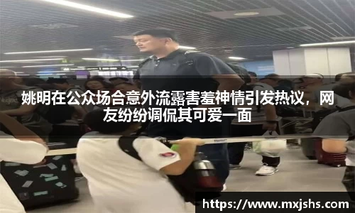 姚明在公众场合意外流露害羞神情引发热议，网友纷纷调侃其可爱一面