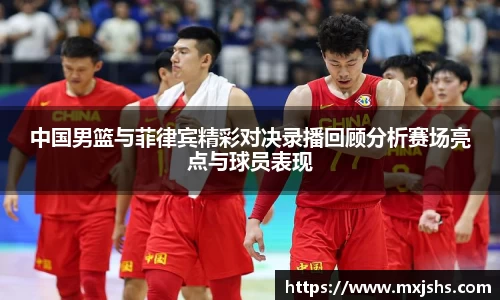 中国男篮与菲律宾精彩对决录播回顾分析赛场亮点与球员表现