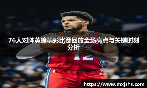 76人对阵黄蜂精彩比赛回放全场亮点与关键时刻分析