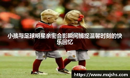 小孩与足球明星亲密合影瞬间捕捉温馨时刻的快乐回忆