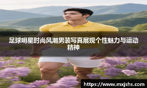 足球明星时尚风潮男装写真展现个性魅力与运动精神