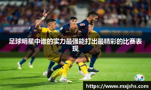 足球明星中谁的实力最强能打出最精彩的比赛表现
