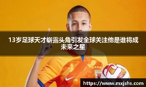 13岁足球天才崭露头角引发全球关注他是谁将成未来之星